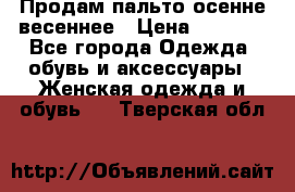 Продам пальто осенне весеннее › Цена ­ 3 000 - Все города Одежда, обувь и аксессуары » Женская одежда и обувь   . Тверская обл.